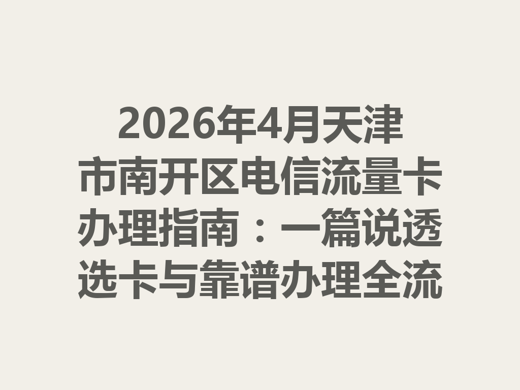 2026年4月天津市南开区电信流量卡办理指南：一篇说透选卡与靠谱办理全流程