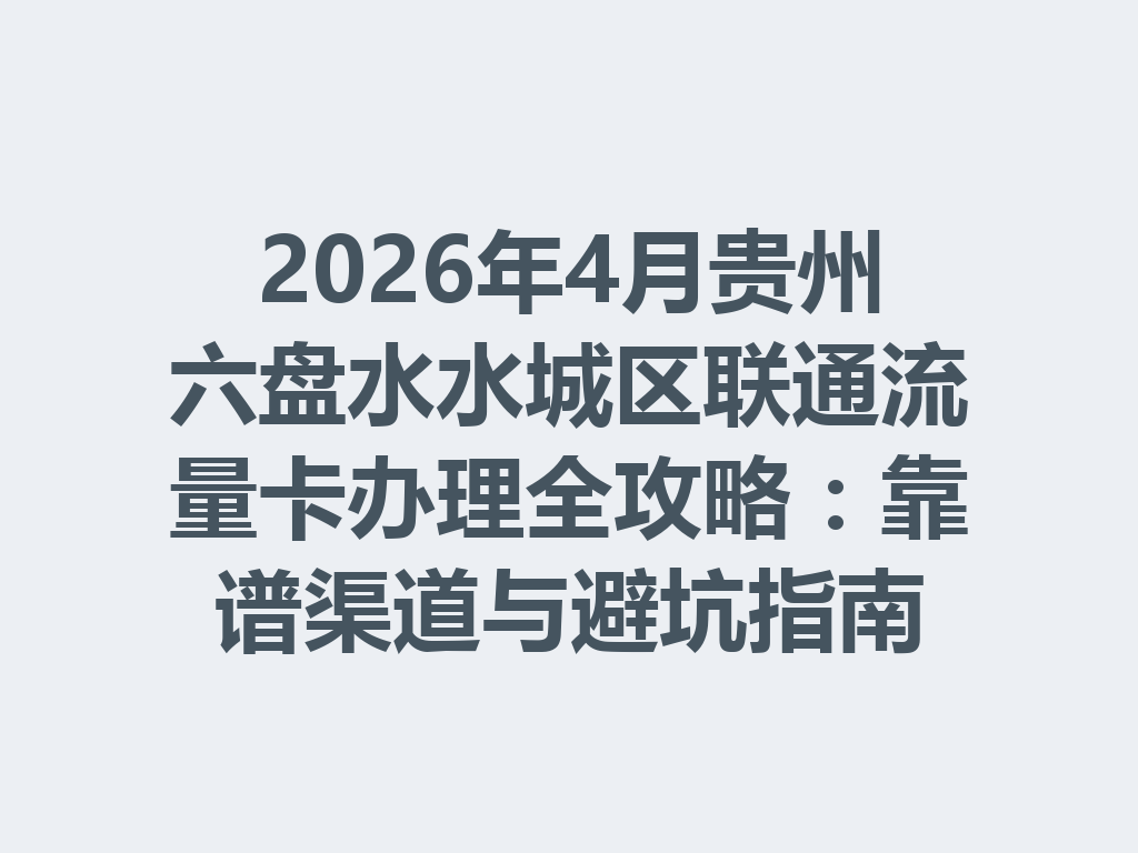 2026年4月贵州六盘水水城区联通流量卡办理全攻略：靠谱渠道与避坑指南