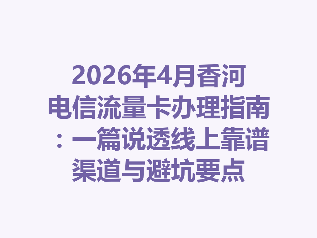 2026年4月香河电信流量卡办理指南：一篇说透线上靠谱渠道与避坑要点