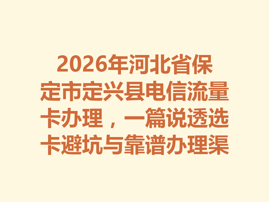 2026年河北省保定市定兴县电信流量卡办理，一篇说透选卡避坑与靠谱办理渠道