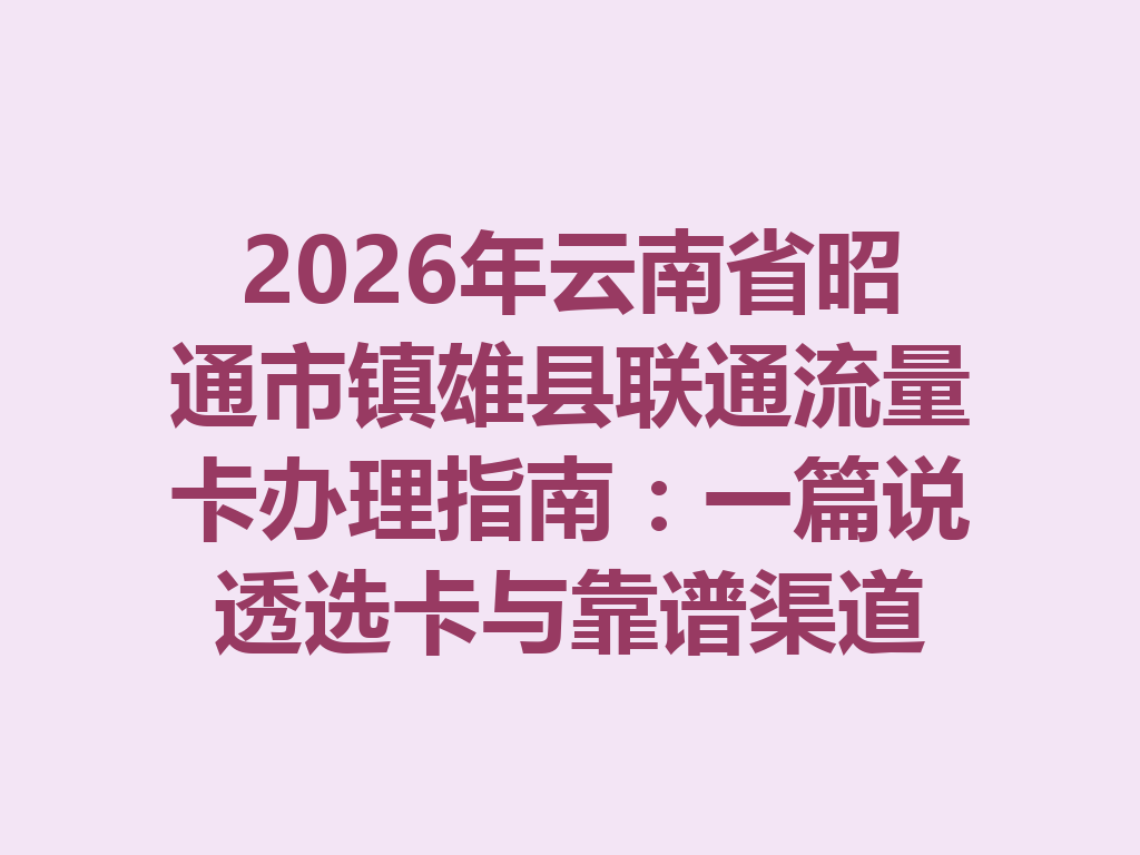 2026年云南省昭通市镇雄县联通流量卡办理指南：一篇说透选卡与靠谱渠道