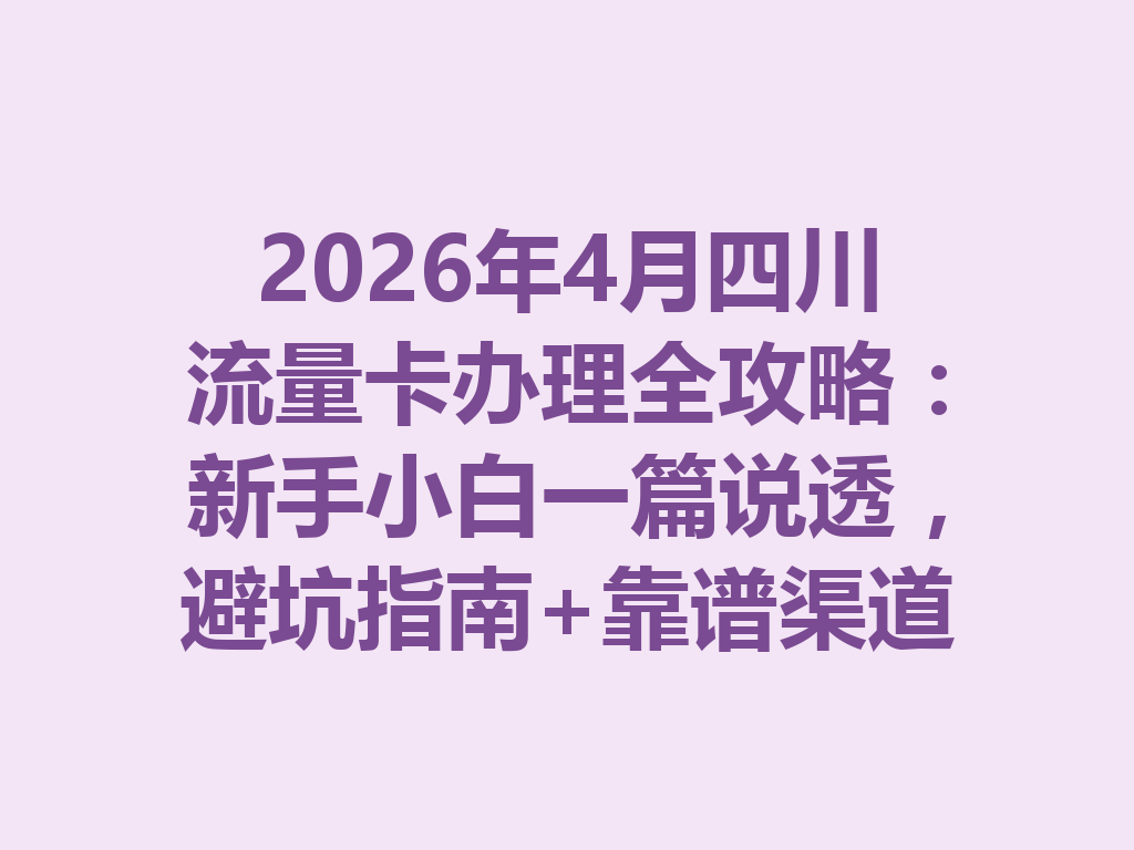 2026年4月四川流量卡办理全攻略：新手小白一篇说透，避坑指南+靠谱渠道