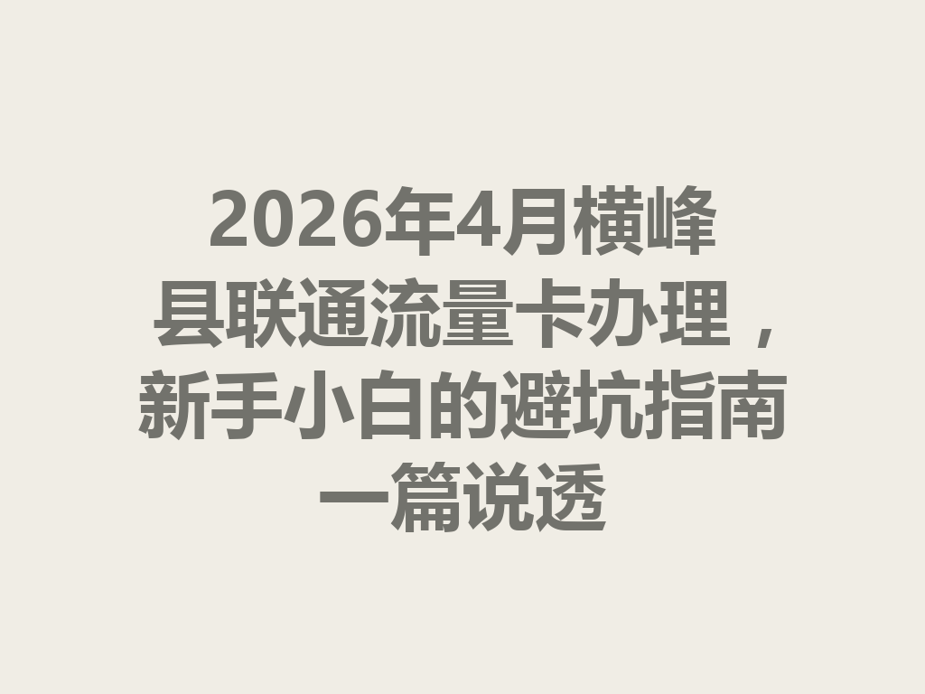 2026年4月横峰县联通流量卡办理，新手小白的避坑指南一篇说透