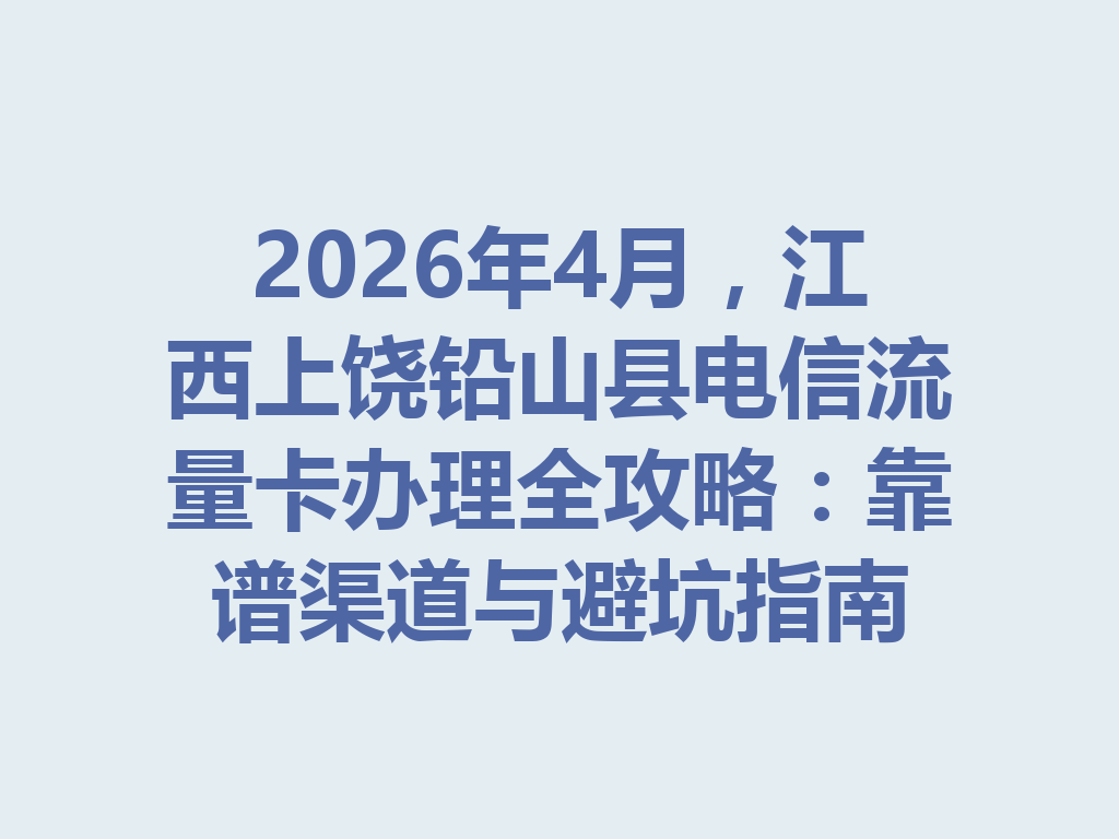 2026年4月，江西上饶铅山县电信流量卡办理全攻略：靠谱渠道与避坑指南
