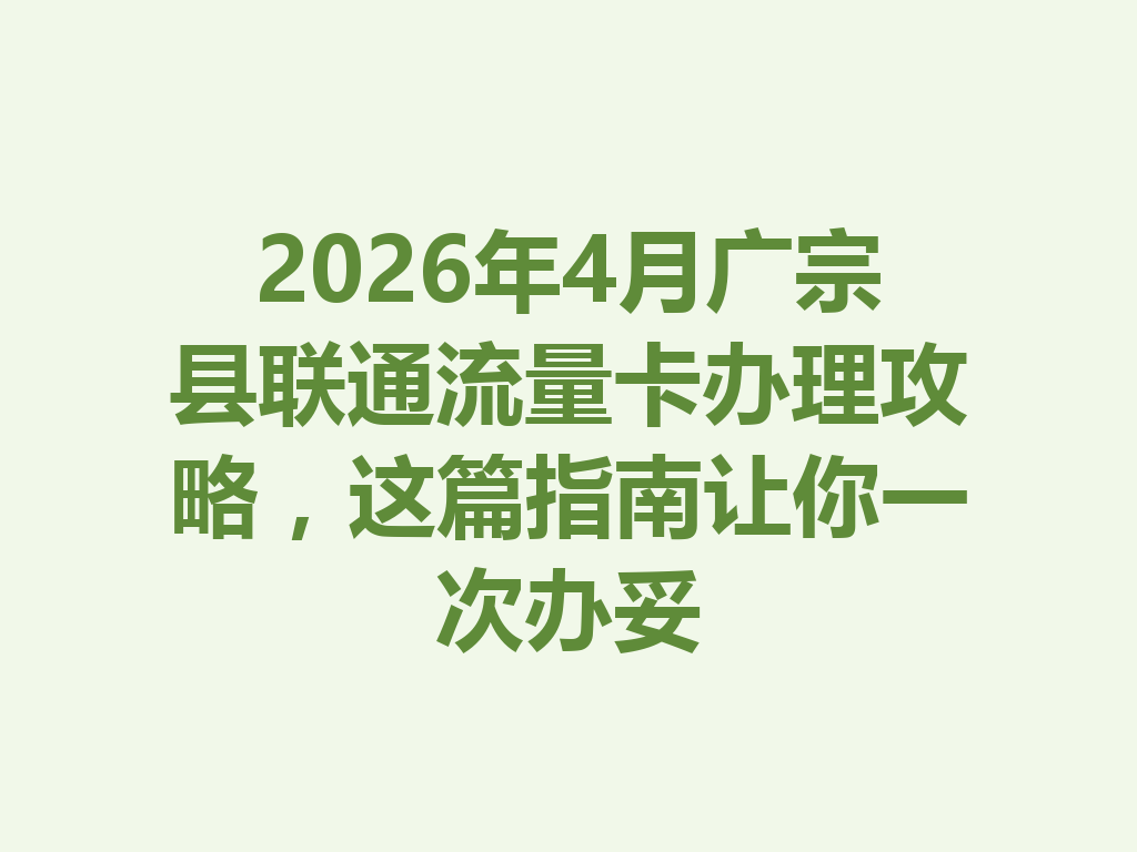 2026年4月广宗县联通流量卡办理攻略，这篇指南让你一次办妥