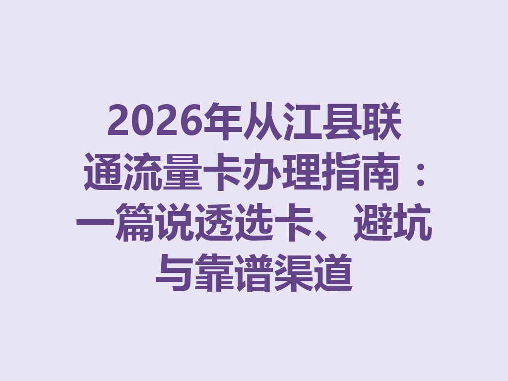 2026年从江县联通流量卡办理指南：一篇说透选卡、避坑与靠谱渠道