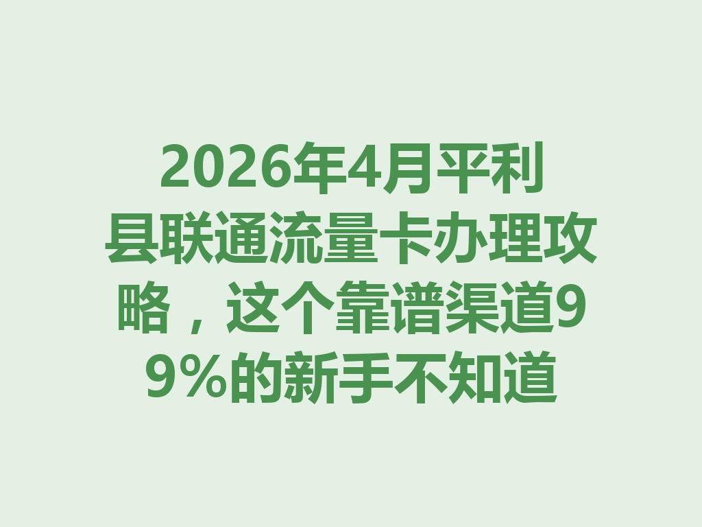2026年4月平利县联通流量卡办理攻略，这个靠谱渠道99%的新手不知道