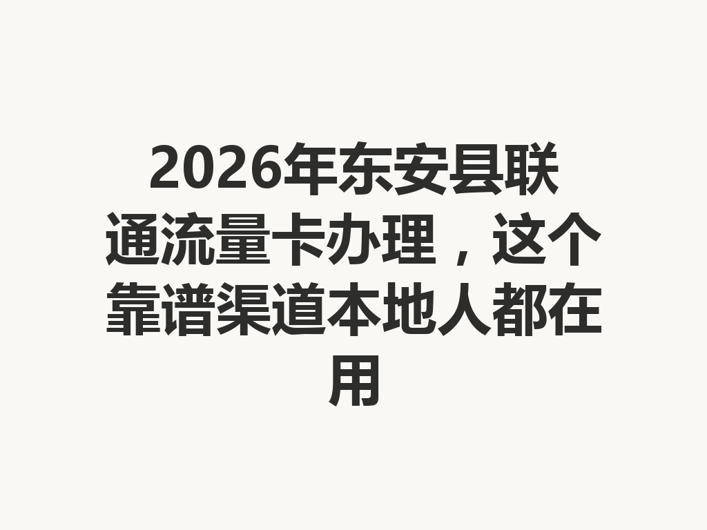 2026年东安县联通流量卡办理，这个靠谱渠道本地人都在用