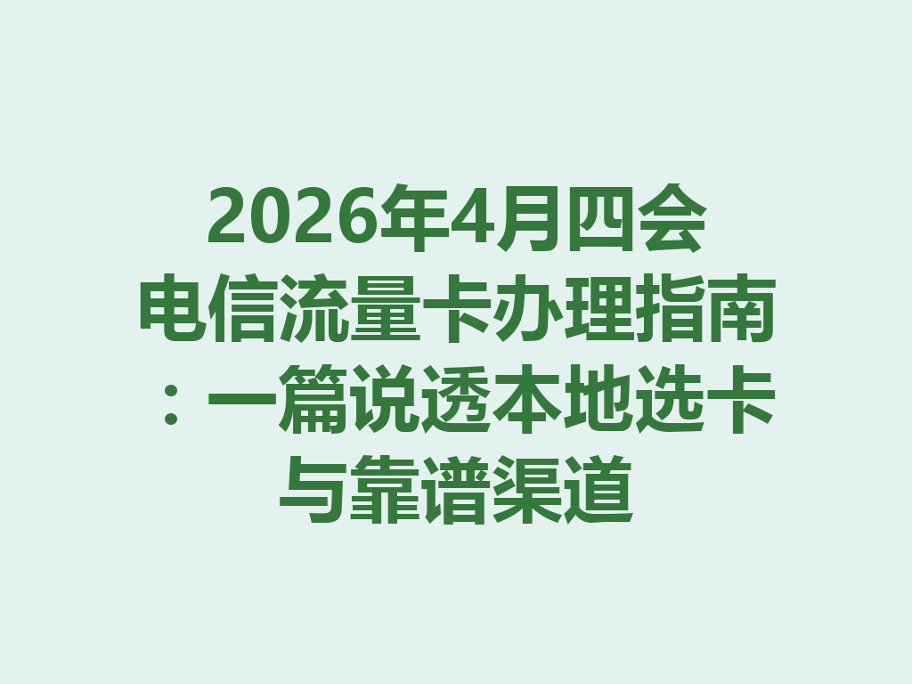 2026年4月四会电信流量卡办理指南：一篇说透本地选卡与靠谱渠道