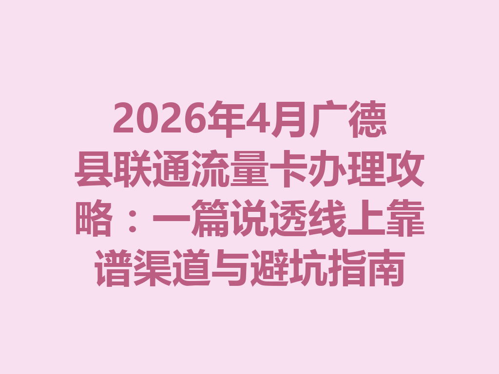 2026年4月广德县联通流量卡办理攻略：一篇说透线上靠谱渠道与避坑指南