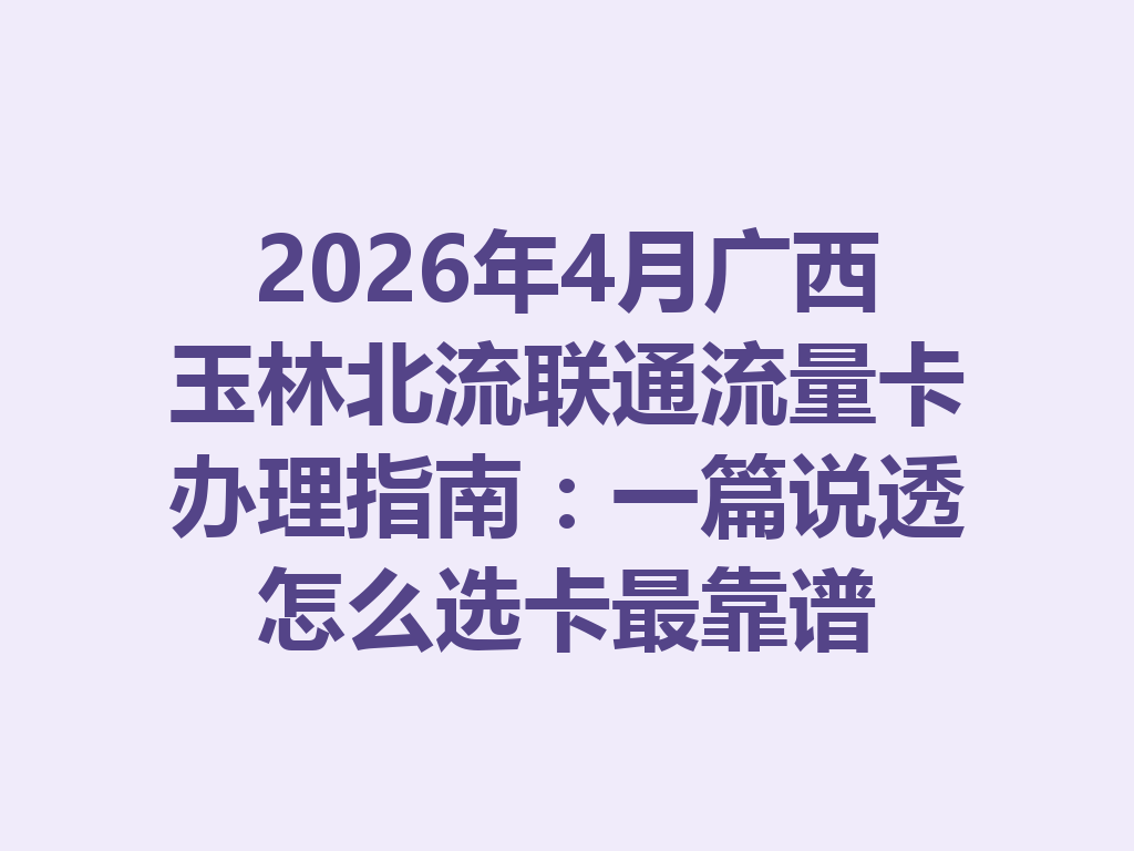 2026年4月广西玉林北流联通流量卡办理指南：一篇说透怎么选卡最靠谱