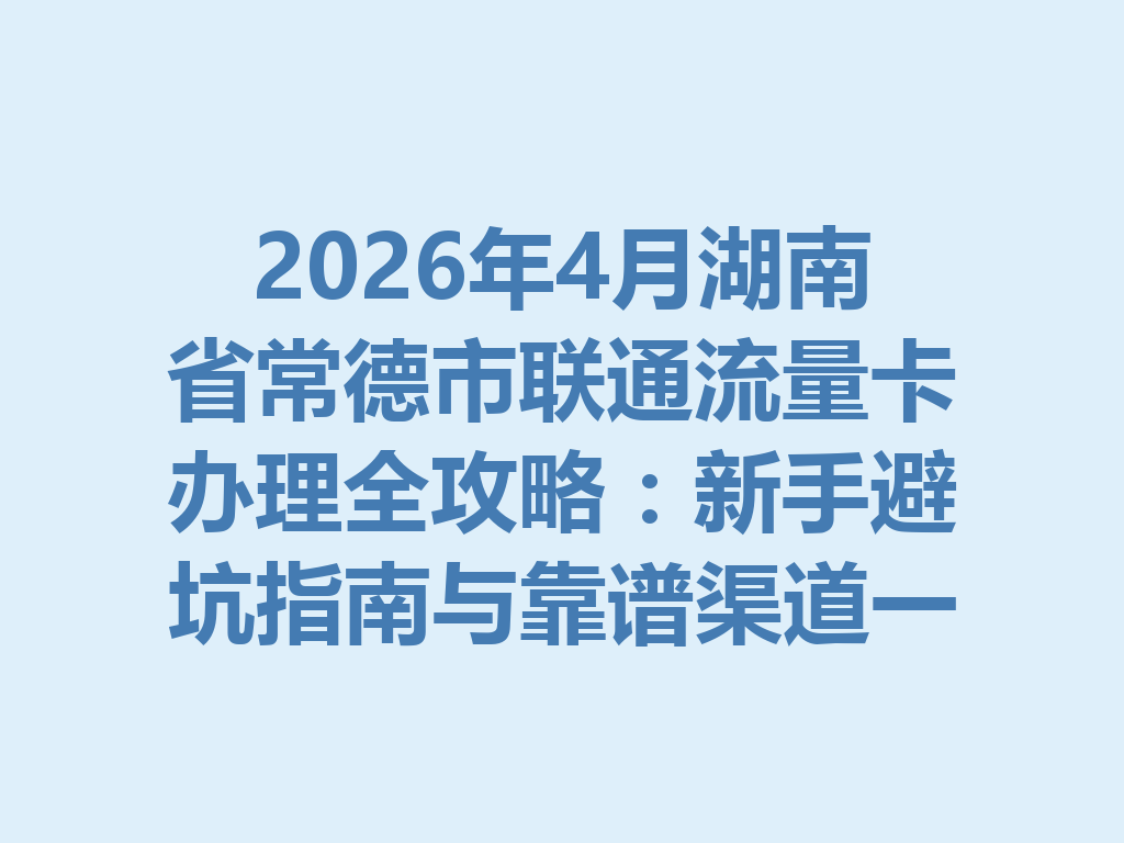 2026年4月湖南省常德市联通流量卡办理全攻略：新手避坑指南与靠谱渠道一篇说透