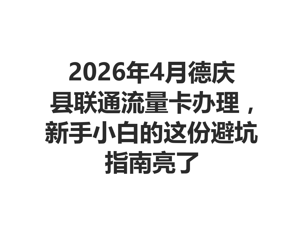 2026年4月德庆县联通流量卡办理，新手小白的这份避坑指南亮了