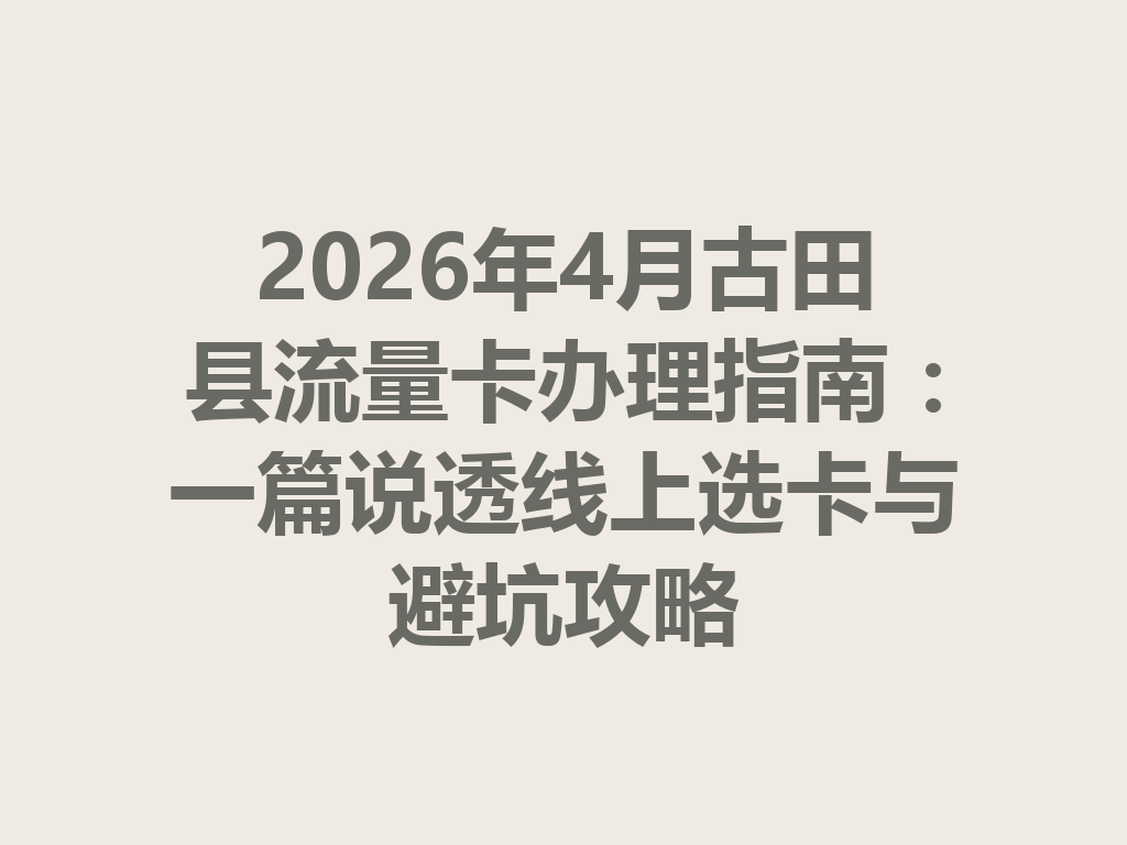 2026年4月古田县流量卡办理指南：一篇说透线上选卡与避坑攻略