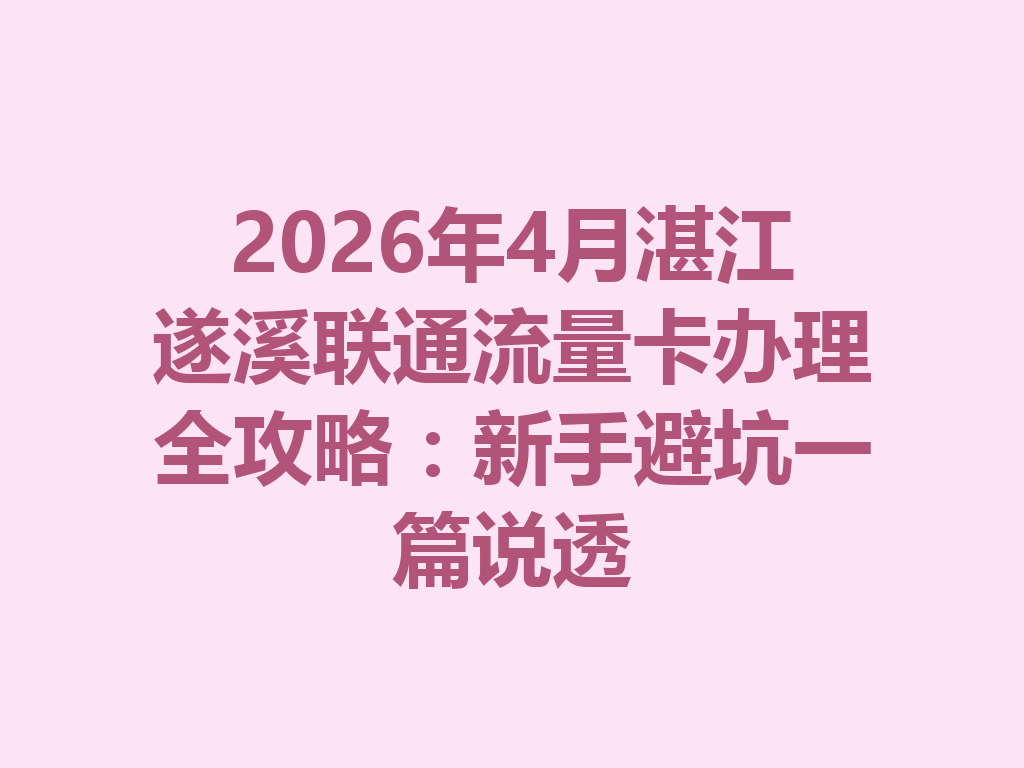2026年4月湛江遂溪联通流量卡办理全攻略：新手避坑一篇说透