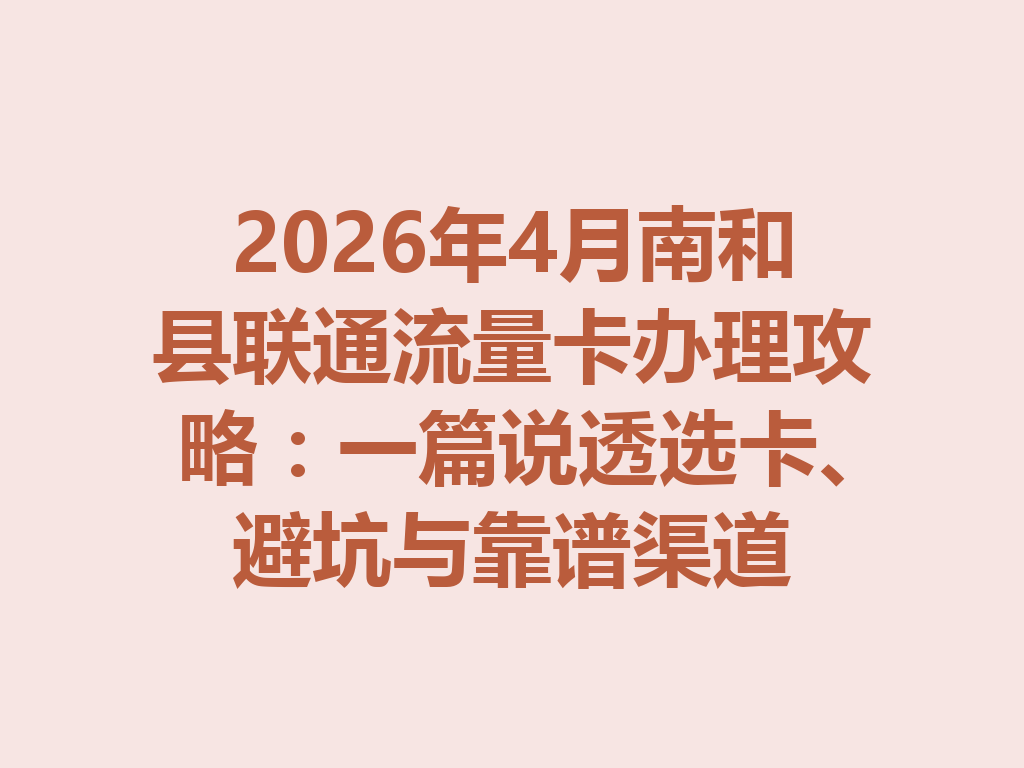 2026年4月南和县联通流量卡办理攻略：一篇说透选卡、避坑与靠谱渠道