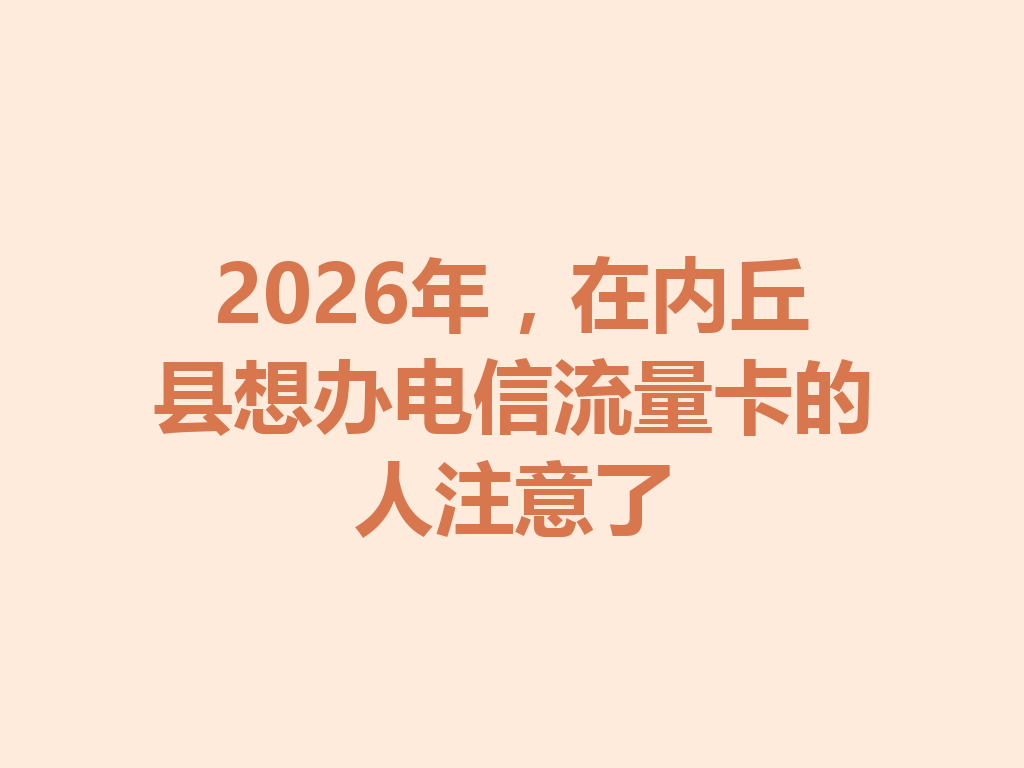 2026年，在内丘县想办电信流量卡的人注意了