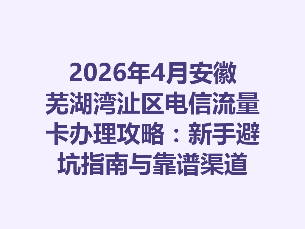 2026年4月安徽芜湖湾沚区电信流量卡办理攻略：新手避坑指南与靠谱渠道