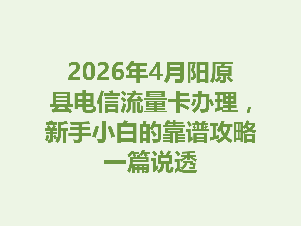 2026年4月阳原县电信流量卡办理，新手小白的靠谱攻略一篇说透