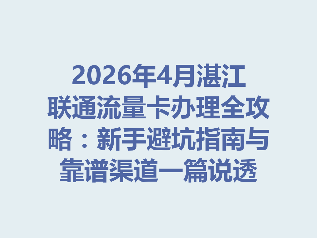2026年4月湛江联通流量卡办理全攻略：新手避坑指南与靠谱渠道一篇说透