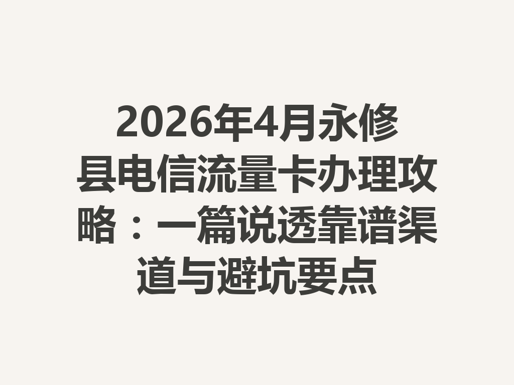 2026年4月永修县电信流量卡办理攻略：一篇说透靠谱渠道与避坑要点