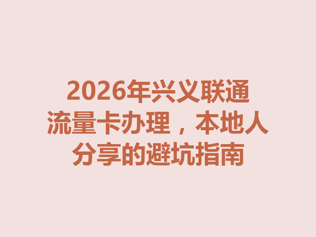 2026年兴义联通流量卡办理，本地人分享的避坑指南