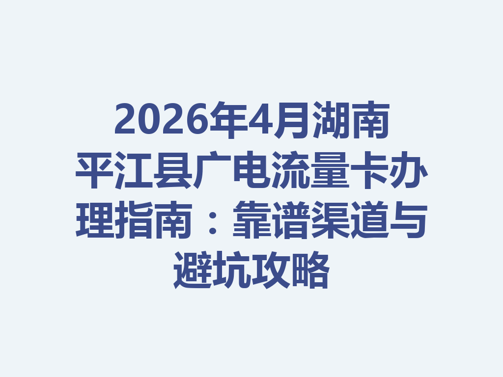 2026年4月湖南平江县广电流量卡办理指南：靠谱渠道与避坑攻略