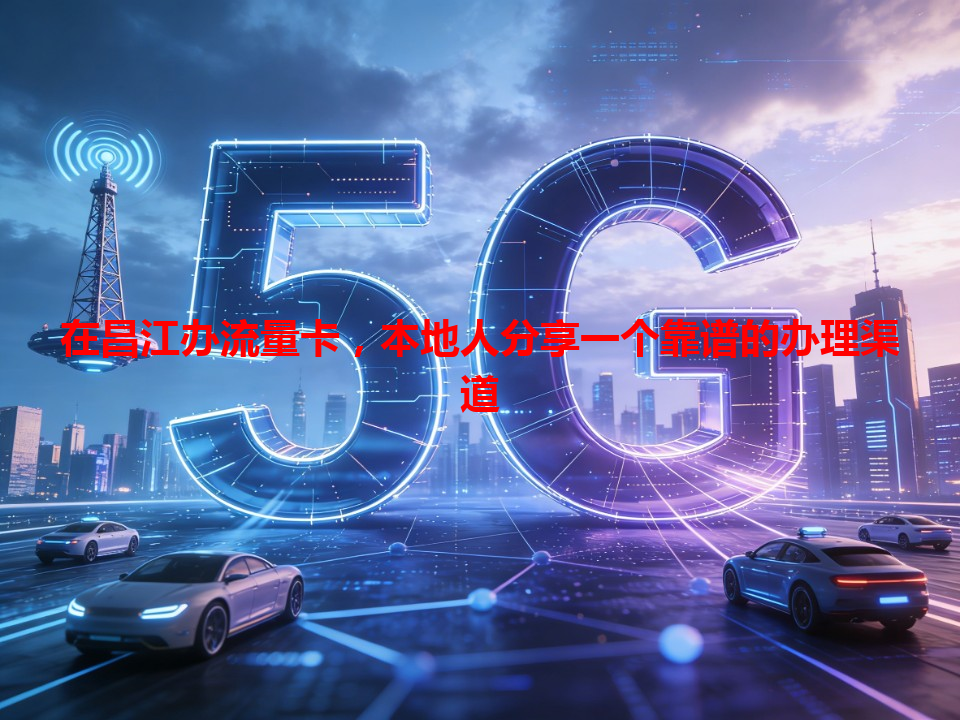 在昌江办流量卡，本地人分享一个靠谱的办理渠道