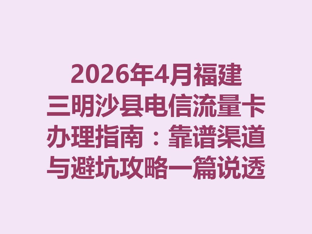 2026年4月福建三明沙县电信流量卡办理指南：靠谱渠道与避坑攻略一篇说透