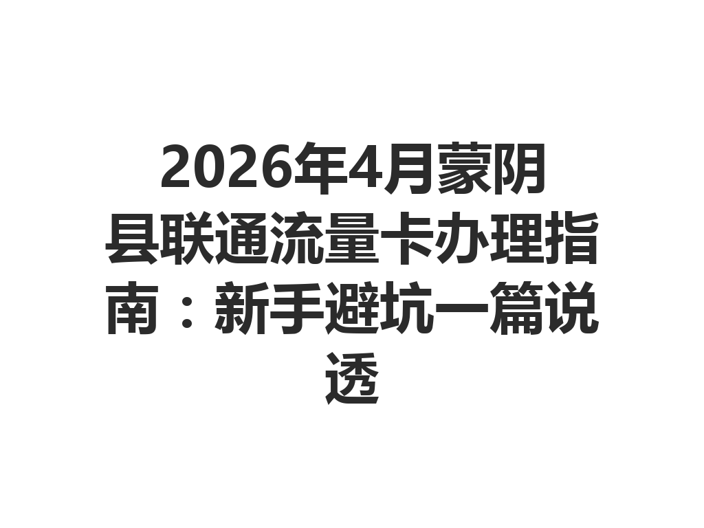 2026年4月蒙阴县联通流量卡办理指南：新手避坑一篇说透