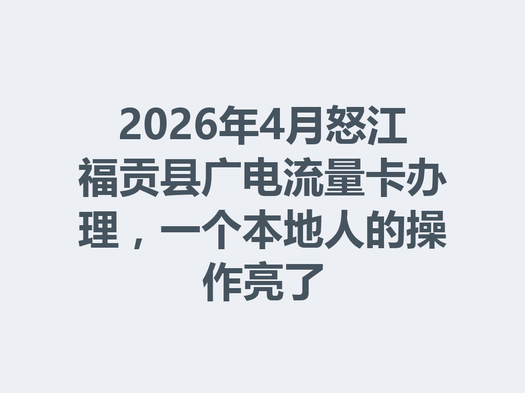 2026年4月怒江福贡县广电流量卡办理，一个本地人的操作亮了
