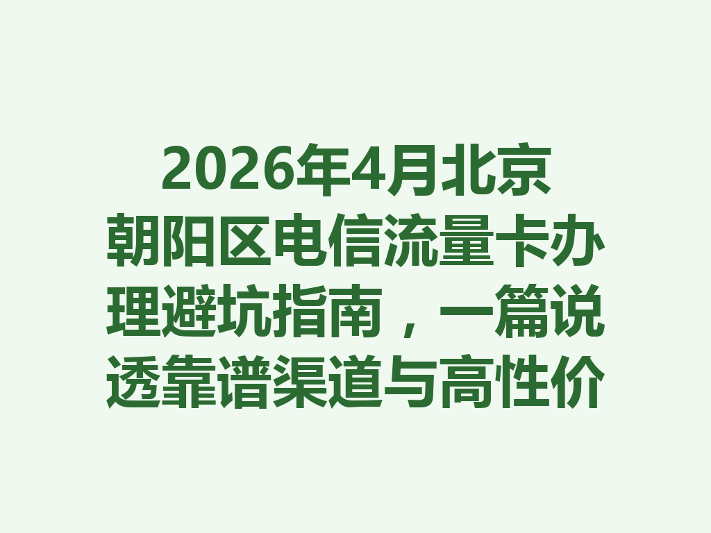 2026年4月北京朝阳区电信流量卡办理避坑指南，一篇说透靠谱渠道与高性价比套餐