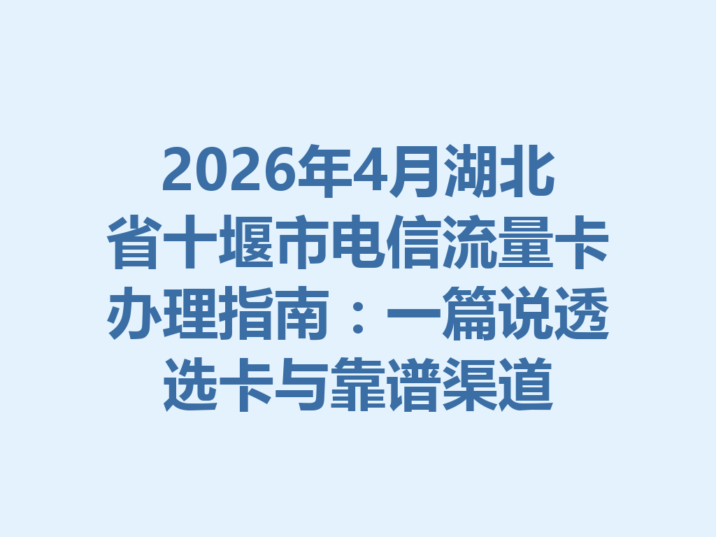 2026年4月湖北省十堰市电信流量卡办理指南：一篇说透选卡与靠谱渠道