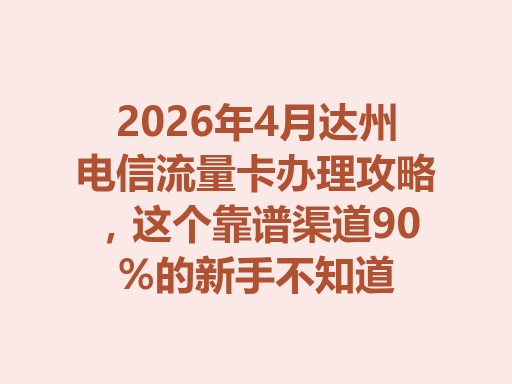 2026年4月达州电信流量卡办理攻略，这个靠谱渠道90%的新手不知道