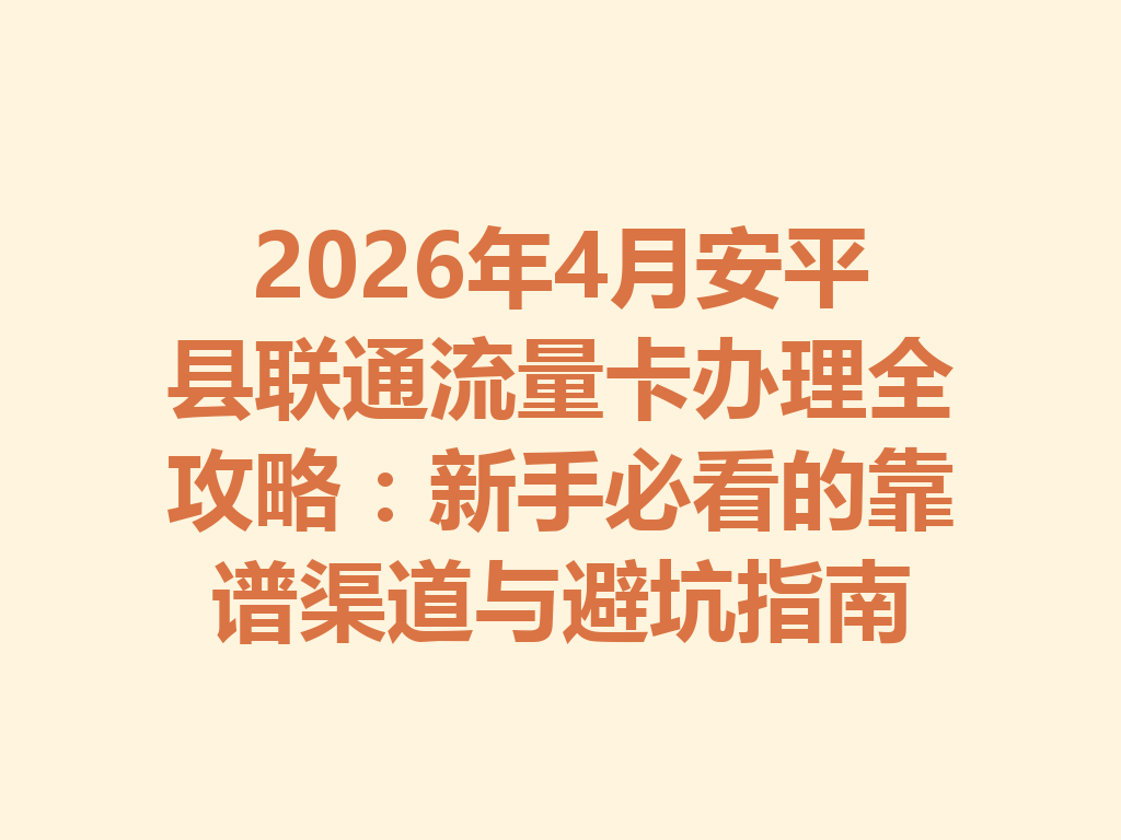 2026年4月安平县联通流量卡办理全攻略：新手必看的靠谱渠道与避坑指南