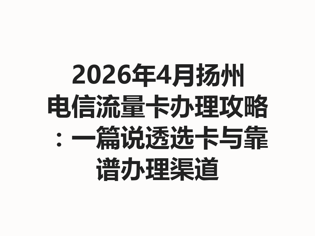 2026年4月扬州电信流量卡办理攻略：一篇说透选卡与靠谱办理渠道