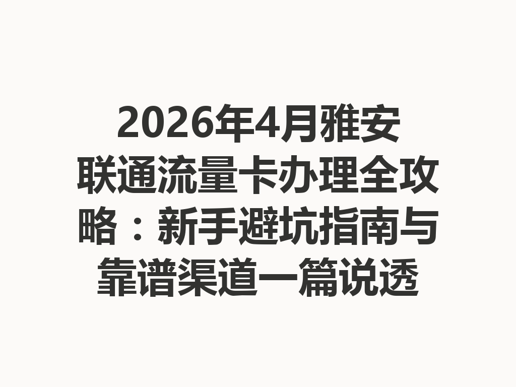 2026年4月雅安联通流量卡办理全攻略：新手避坑指南与靠谱渠道一篇说透