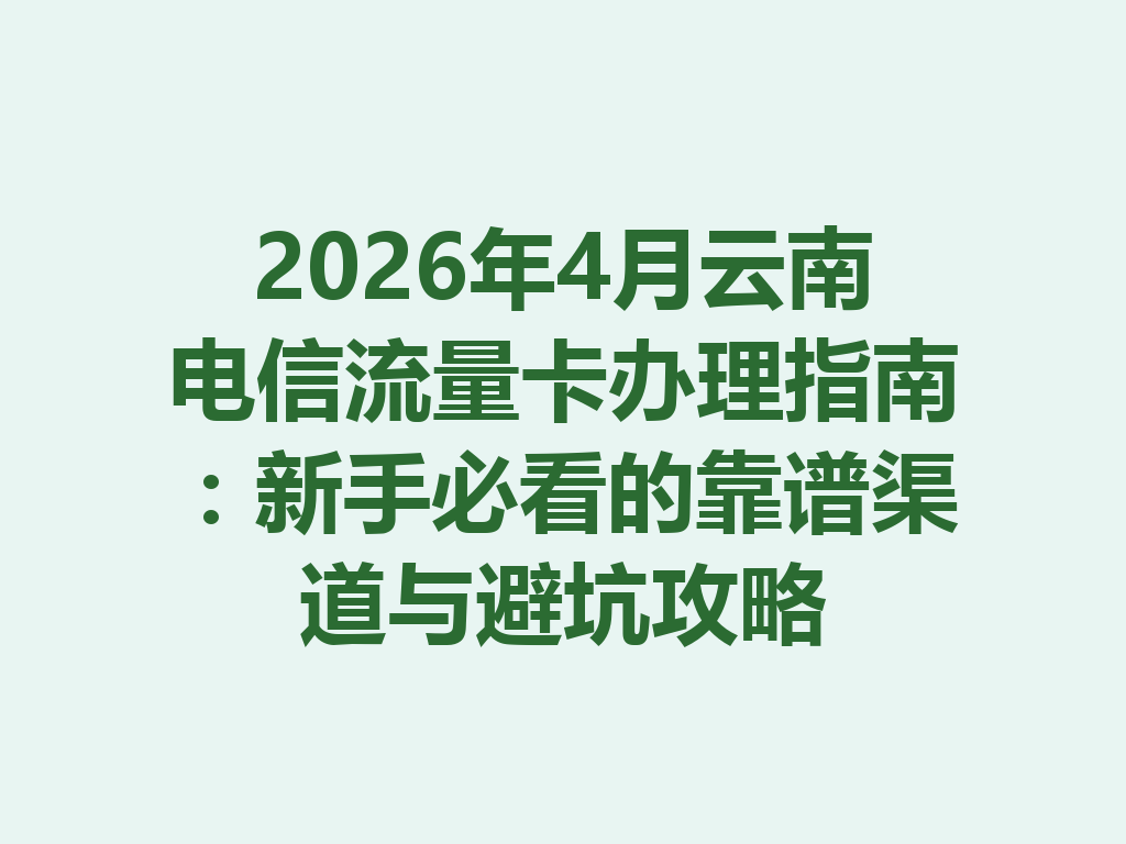 2026年4月云南电信流量卡办理指南：新手必看的靠谱渠道与避坑攻略