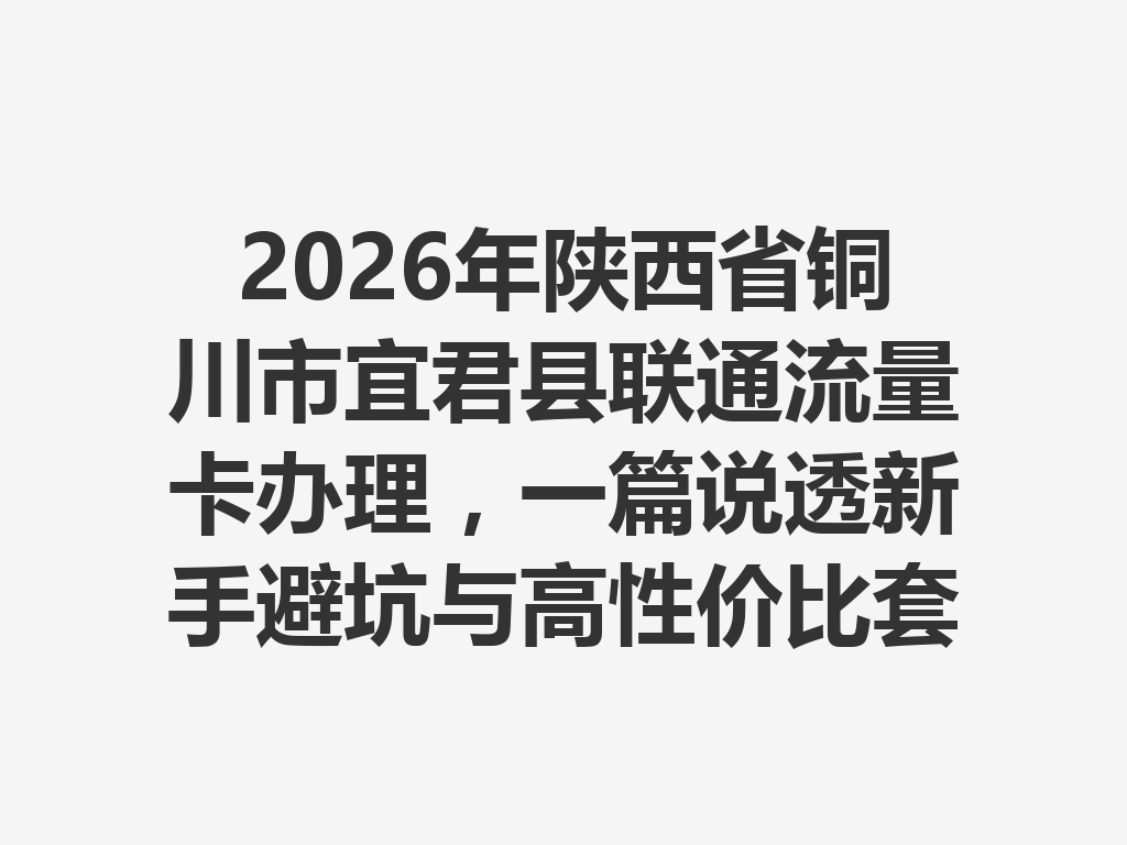 2026年陕西省铜川市宜君县联通流量卡办理，一篇说透新手避坑与高性价比套餐攻略