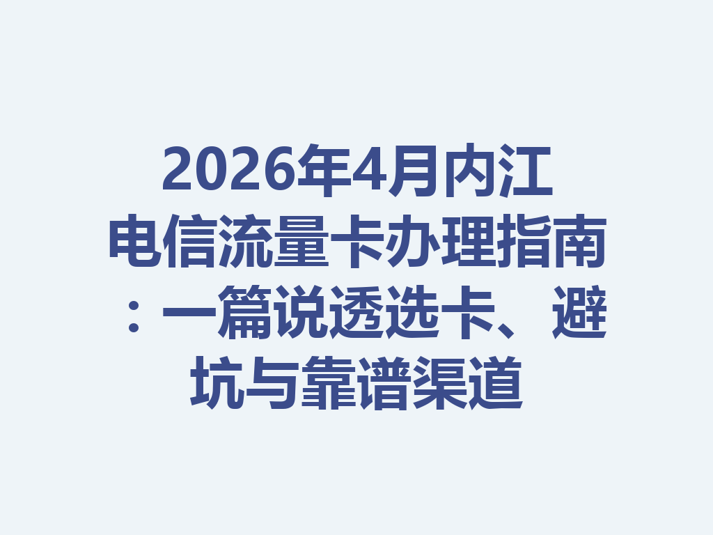 2026年4月内江电信流量卡办理指南：一篇说透选卡、避坑与靠谱渠道