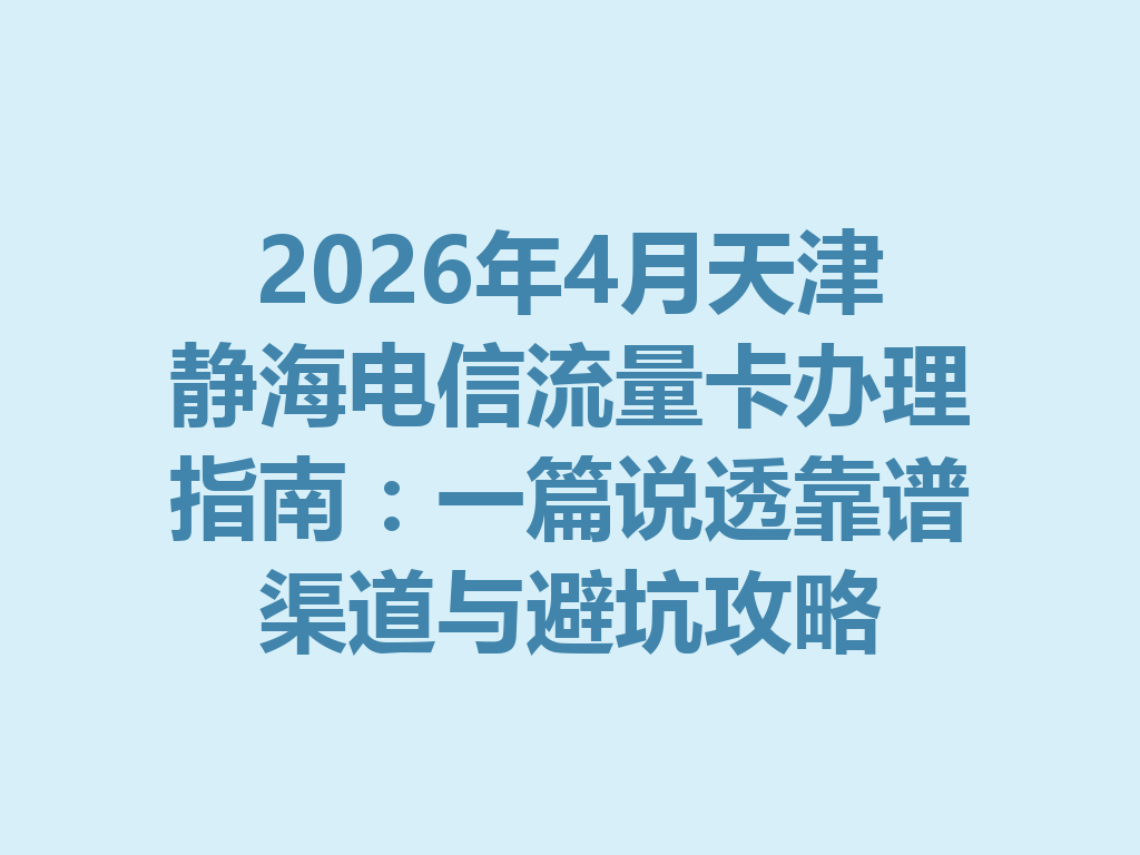 2026年4月天津静海电信流量卡办理指南：一篇说透靠谱渠道与避坑攻略
