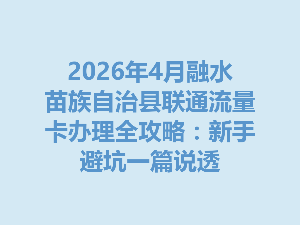 2026年4月融水苗族自治县联通流量卡办理全攻略：新手避坑一篇说透