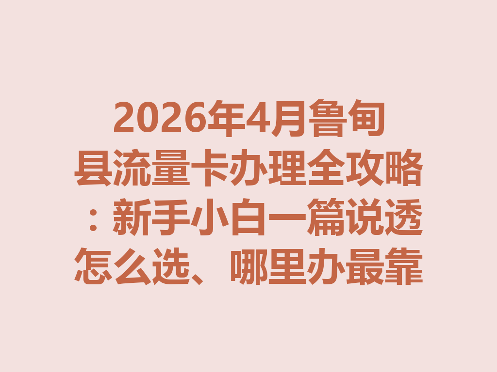 2026年4月鲁甸县流量卡办理全攻略：新手小白一篇说透怎么选、哪里办最靠谱