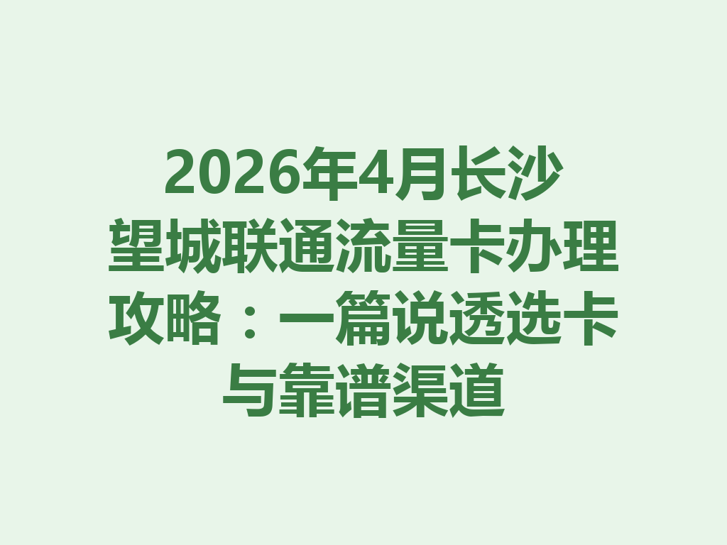 2026年4月长沙望城联通流量卡办理攻略：一篇说透选卡与靠谱渠道