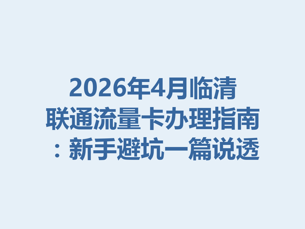 2026年4月临清联通流量卡办理指南：新手避坑一篇说透