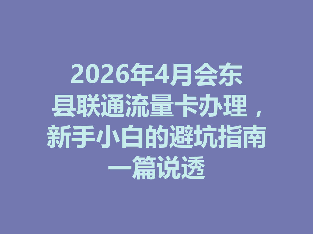 2026年4月会东县联通流量卡办理，新手小白的避坑指南一篇说透