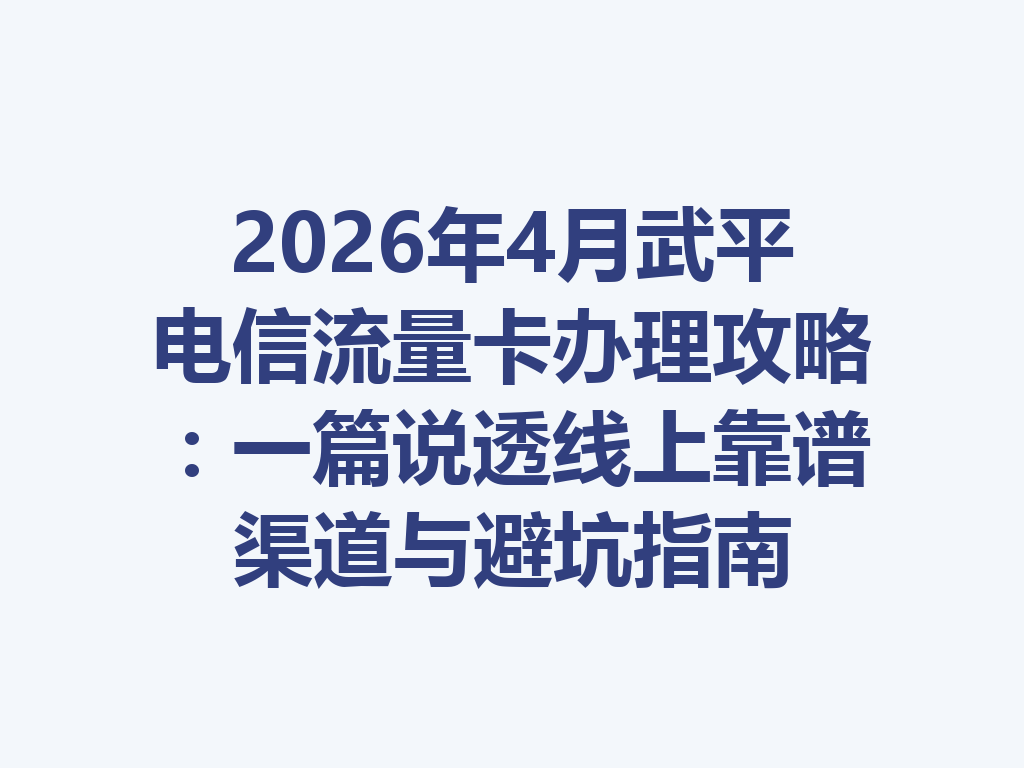 2026年4月武平电信流量卡办理攻略：一篇说透线上靠谱渠道与避坑指南