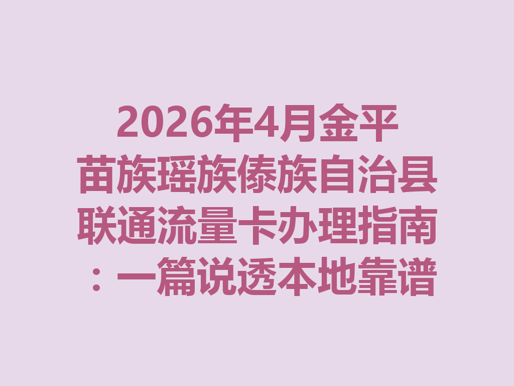 2026年4月金平苗族瑶族傣族自治县联通流量卡办理指南：一篇说透本地靠谱渠道与避坑攻略