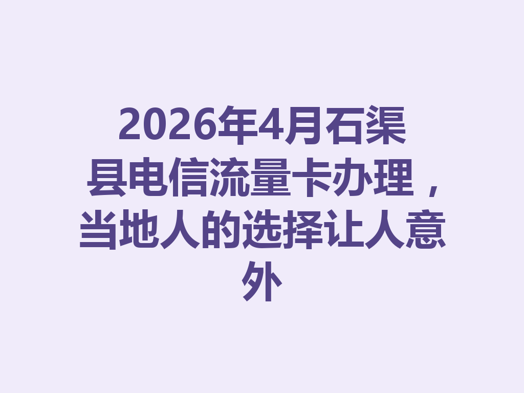 2026年4月石渠县电信流量卡办理，当地人的选择让人意外