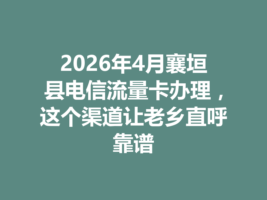 2026年4月襄垣县电信流量卡办理，这个渠道让老乡直呼靠谱